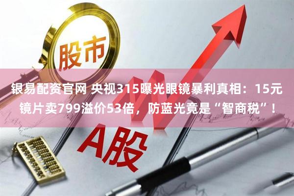 银易配资官网 央视315曝光眼镜暴利真相：15元镜片卖799溢价53倍，防蓝光竟是“智商税”！