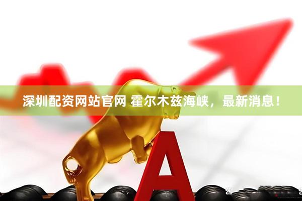 深圳配资网站官网 霍尔木兹海峡，最新消息！