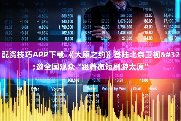配资技巧APP下载 《太原之约》登陆北京卫视 邀全国观众“跟着微短剧游太原”