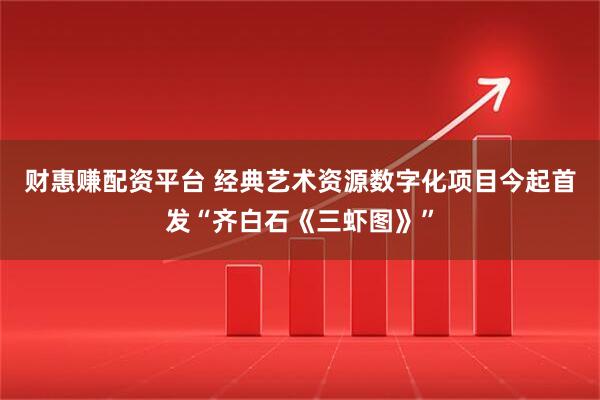 财惠赚配资平台 经典艺术资源数字化项目今起首发“齐白石《三虾图》”