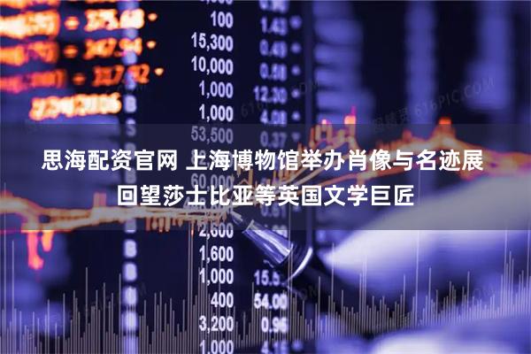 思海配资官网 上海博物馆举办肖像与名迹展 回望莎士比亚等英国文学巨匠