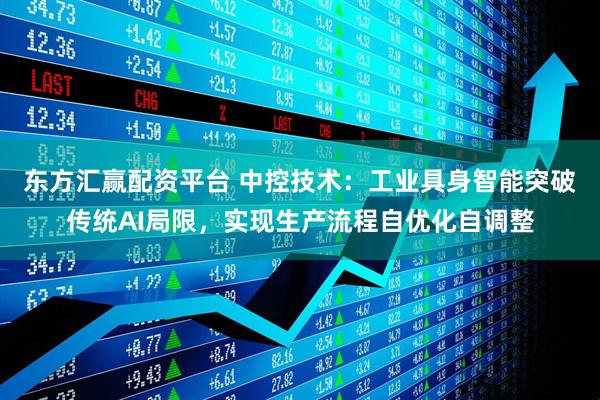 东方汇赢配资平台 中控技术：工业具身智能突破传统AI局限，实现生产流程自优化自调整