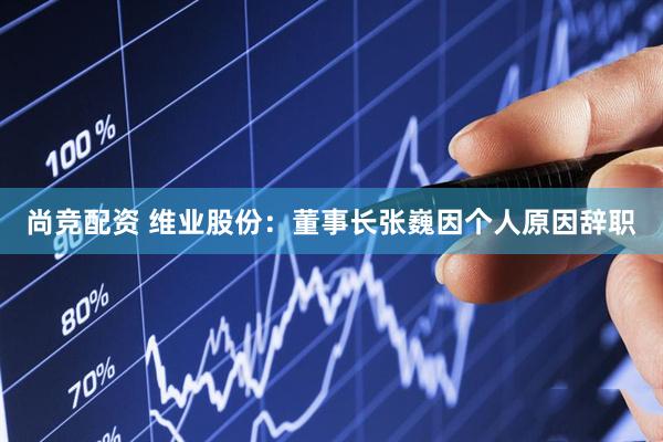 尚竞配资 维业股份：董事长张巍因个人原因辞职