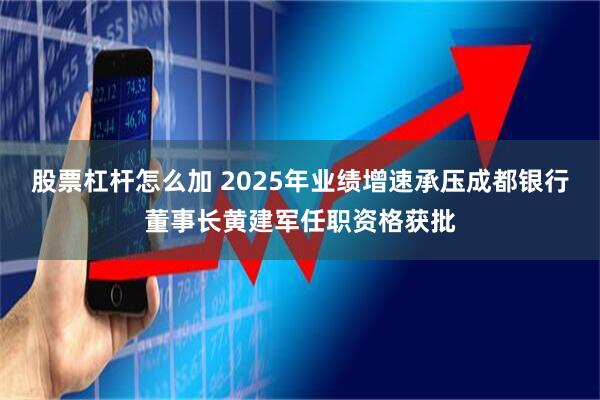 股票杠杆怎么加 2025年业绩增速承压　成都银行董事长黄建军任职资格获批