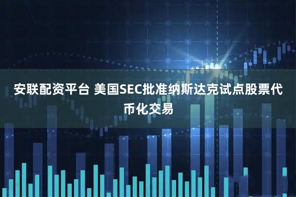 安联配资平台 美国SEC批准纳斯达克试点股票代币化交易