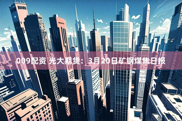 009配资 光大期货：3月20日矿钢煤焦日报