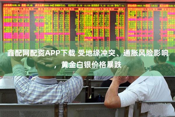 鑫配网配资APP下载 受地缘冲突、通胀风险影响，黄金白银价格暴跌