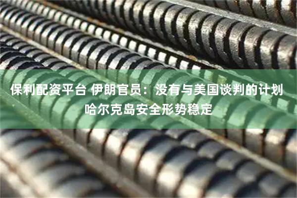 保利配资平台 伊朗官员：没有与美国谈判的计划 哈尔克岛安全形势稳定