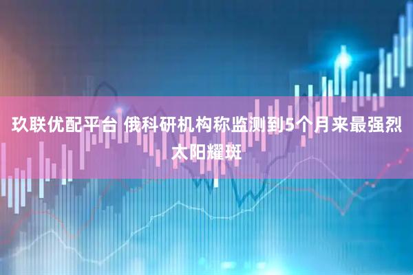 玖联优配平台 俄科研机构称监测到5个月来最强烈太阳耀斑
