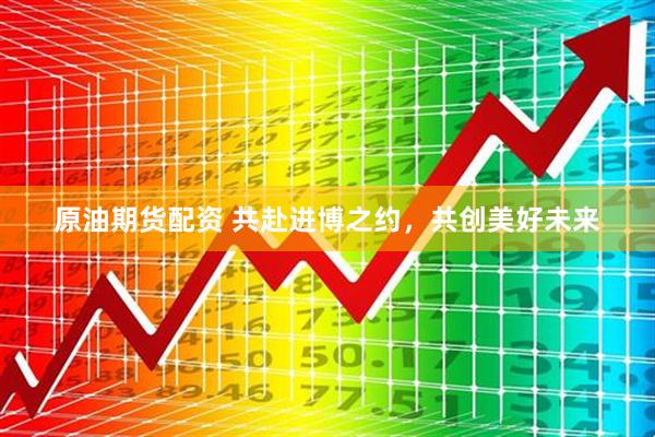 原油期货配资 共赴进博之约，共创美好未来