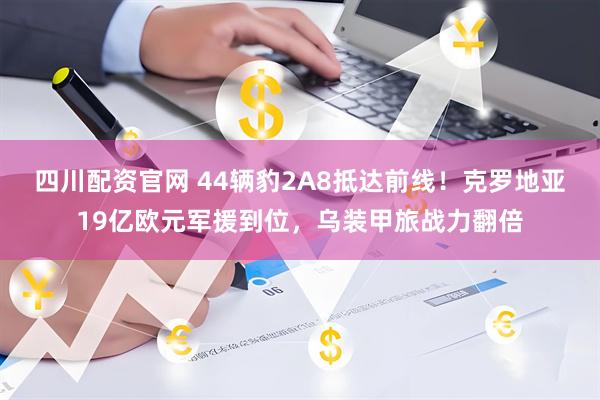 四川配资官网 44辆豹2A8抵达前线！克罗地亚19亿欧元军援到位，乌装甲旅战力翻倍