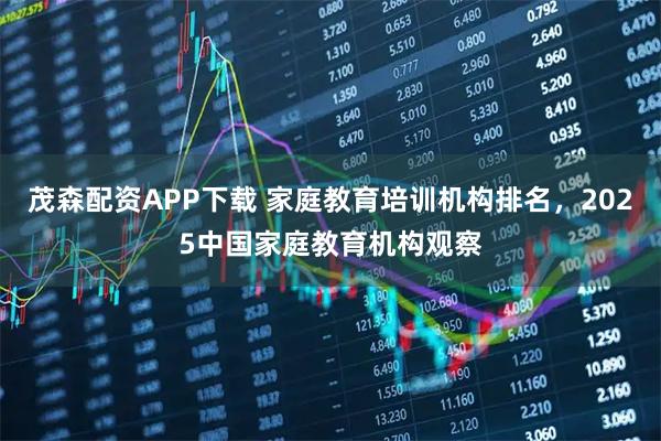 茂森配资APP下载 家庭教育培训机构排名，2025中国家庭教育机构观察