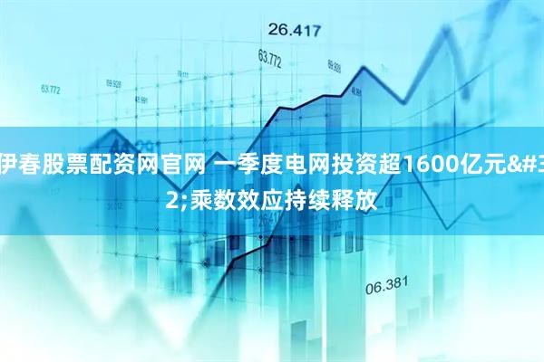 伊春股票配资网官网 一季度电网投资超1600亿元 乘数效应持续释放