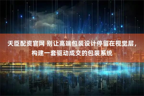 天臣配资官网 别让高端包装设计停留在视觉层，构建一套驱动成交的包装系统