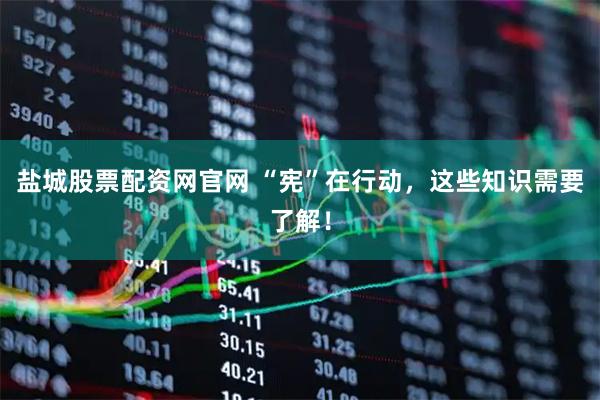 盐城股票配资网官网 “宪”在行动，这些知识需要了解！