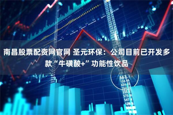 南昌股票配资网官网 圣元环保：公司目前已开发多款“牛磺酸+”功能性饮品