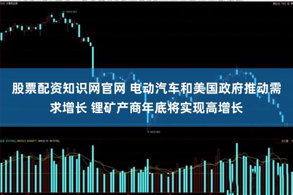 股票配资知识网官网 电动汽车和美国政府推动需求增长 锂矿产商年底将实现高增长