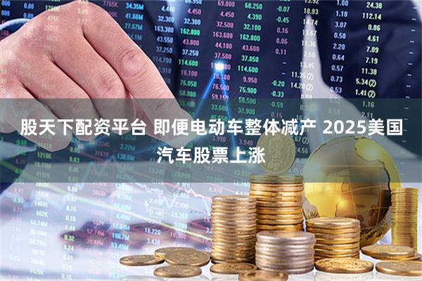 股天下配资平台 即便电动车整体减产 2025美国汽车股票上涨