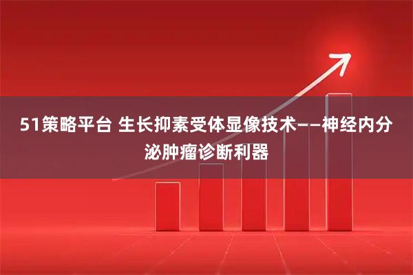 51策略平台 生长抑素受体显像技术——神经内分泌肿瘤诊断利器