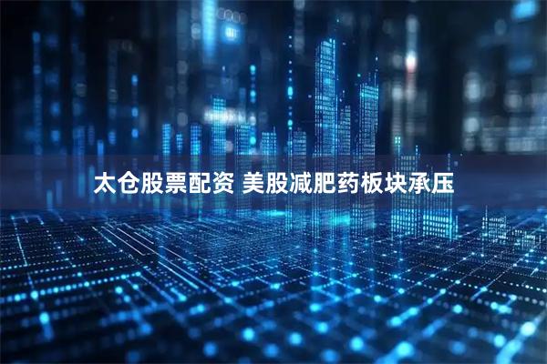 太仓股票配资 美股减肥药板块承压