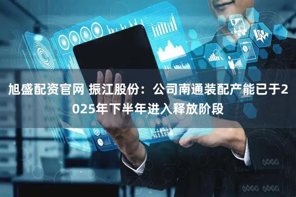 旭盛配资官网 振江股份：公司南通装配产能已于2025年下半年进入释放阶段
