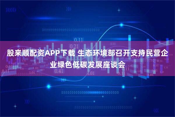 股来顺配资APP下载 生态环境部召开支持民营企业绿色低碳发展座谈会