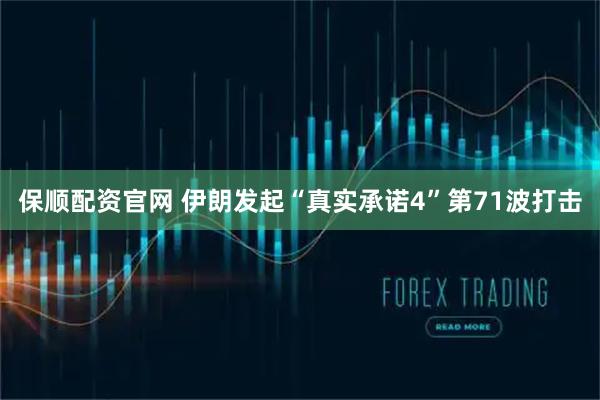 保顺配资官网 伊朗发起“真实承诺4”第71波打击