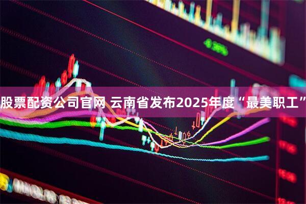 股票配资公司官网 云南省发布2025年度“最美职工”