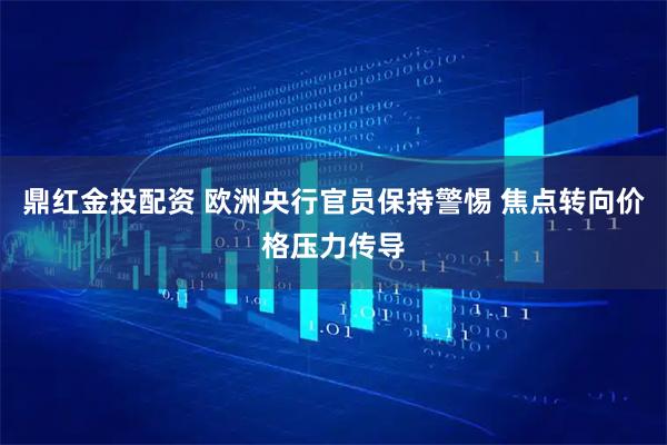 鼎红金投配资 欧洲央行官员保持警惕 焦点转向价格压力传导