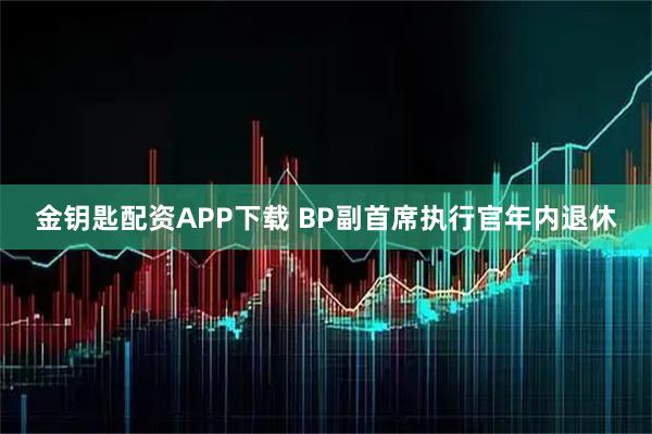 金钥匙配资APP下载 BP副首席执行官年内退休
