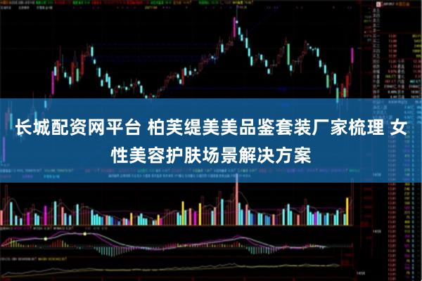 长城配资网平台 柏芙缇美美品鉴套装厂家梳理 女性美容护肤场景解决方案