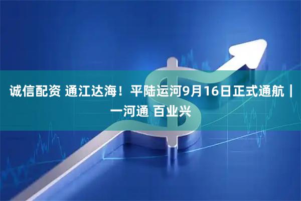 诚信配资 通江达海！平陆运河9月16日正式通航｜一河通 百业兴