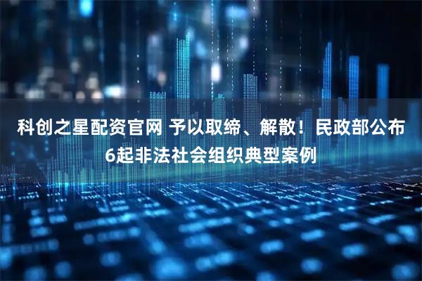 科创之星配资官网 予以取缔、解散！民政部公布6起非法社会组织典型案例