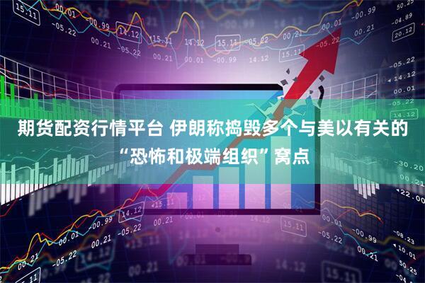 期货配资行情平台 伊朗称捣毁多个与美以有关的“恐怖和极端组织”窝点